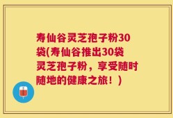 寿仙谷灵芝孢子粉30袋(寿仙谷推出30袋灵芝孢子粉，享受随时随地的健康之旅！)