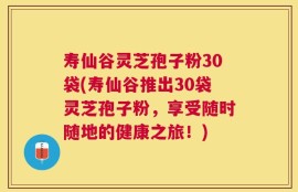 寿仙谷灵芝孢子粉30袋(寿仙谷推出30袋灵芝孢子粉，享受随时随地的健康之旅！)