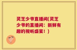 灵芝少爷直播间(灵芝少爷的直播间：新鲜有趣的视听盛宴！)