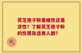 灵芝孢子粉是暖性还是凉性？了解灵芝孢子粉的性质及适用人群？