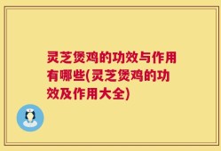 灵芝煲鸡的功效与作用有哪些(灵芝煲鸡的功效及作用大全)