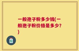 一般孢子粉多少钱(一般孢子粉价格是多少？)