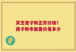 灵芝孢子粉正宗价格？孢子粉市面售价是多少