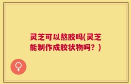 灵芝可以熬胶吗(灵芝能制作成胶状物吗？)
