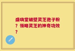 盛嗨堂破壁灵芝孢子粉？领略灵芝的神奇功效？