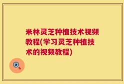 米林灵芝种植技术视频教程(学习灵芝种植技术的视频教程)