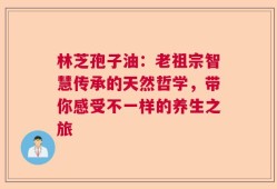 林芝孢子油：老祖宗智慧传承的天然哲学，带你感受不一样的养生之旅