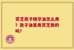 灵芝孢子精华油怎么用？孢子油是用灵芝做的吗？