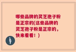 哪些品牌的灵芝孢子粉是正宗的(这些品牌的灵芝孢子粉是正宗的，快来看看！)