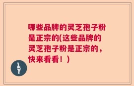 哪些品牌的灵芝孢子粉是正宗的(这些品牌的灵芝孢子粉是正宗的，快来看看！)