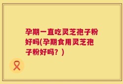 孕期一直吃灵芝孢子粉好吗(孕期食用灵芝孢子粉好吗？)