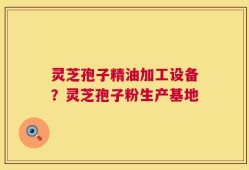 灵芝孢子精油加工设备？灵芝孢子粉生产基地