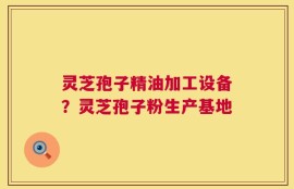 灵芝孢子精油加工设备？灵芝孢子粉生产基地