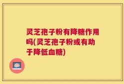 灵芝孢子粉有降糖作用吗(灵芝孢子粉或有助于降低血糖)