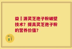 益璟源灵芝孢子粉破壁技术？提高灵芝孢子粉的营养价值？