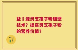 益璟源灵芝孢子粉破壁技术？提高灵芝孢子粉的营养价值？