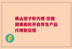佛山孢子粉代理 挖掘健康商机开启养生产品代理新征程