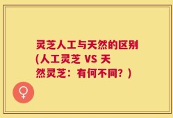 灵芝人工与天然的区别(人工灵芝 VS 天然灵芝：有何不同？)