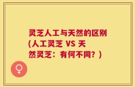 灵芝人工与天然的区别(人工灵芝 VS 天然灵芝：有何不同？)