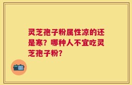 灵芝孢子粉属性凉的还是寒？哪种人不宜吃灵芝孢子粉？