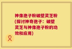 神像孢子粉破壁灵芝粉(探讨神奇孢子：破壁灵芝与神像孢子粉的功效和应用)