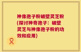 神像孢子粉破壁灵芝粉(探讨神奇孢子：破壁灵芝与神像孢子粉的功效和应用)