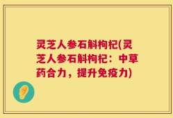 灵芝人参石斛枸杞(灵芝人参石斛枸杞：中草药合力，提升免疫力)