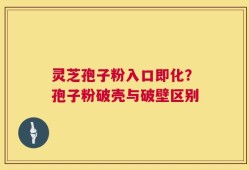 灵芝孢子粉入口即化？孢子粉破壳与破壁区别
