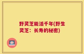 野灵芝能活千年(野生灵芝：长寿的秘密)