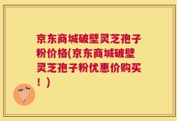 京东商城破壁灵芝孢子粉价格(京东商城破壁灵芝孢子粉优惠价购买！)