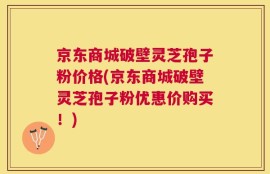 京东商城破壁灵芝孢子粉价格(京东商城破壁灵芝孢子粉优惠价购买！)