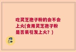 吃灵芝孢子粉的会不会上火(食用灵芝孢子粉是否易引发上火？)