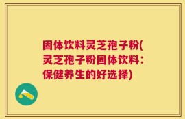 固体饮料灵芝孢子粉(灵芝孢子粉固体饮料：保健养生的好选择)