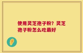 使用灵芝孢子粉？灵芝孢子粉怎么吃最好