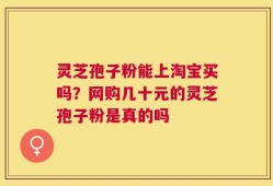 灵芝孢子粉能上淘宝买吗？网购几十元的灵芝孢子粉是真的吗
