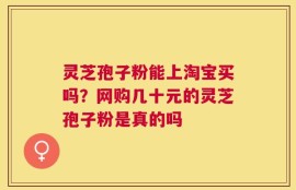 灵芝孢子粉能上淘宝买吗？网购几十元的灵芝孢子粉是真的吗