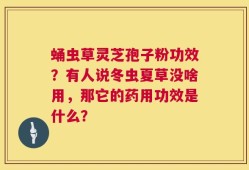 蛹虫草灵芝孢子粉功效？有人说冬虫夏草没啥用，那它的药用功效是什么？