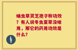 蛹虫草灵芝孢子粉功效？有人说冬虫夏草没啥用，那它的药用功效是什么？