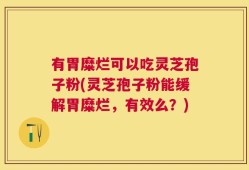 有胃糜烂可以吃灵芝孢子粉(灵芝孢子粉能缓解胃糜烂，有效么？)