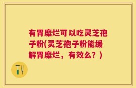 有胃糜烂可以吃灵芝孢子粉(灵芝孢子粉能缓解胃糜烂，有效么？)
