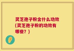 灵芝孢子粉含什么功效(灵芝孢子粉的功效有哪些？)