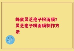 蜂蜜灵芝孢子粉面膜？灵芝孢子粉面膜制作方法