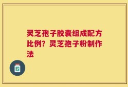 灵芝孢子胶囊组成配方比例？灵芝孢子粉制作法