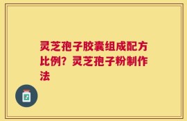 灵芝孢子胶囊组成配方比例？灵芝孢子粉制作法