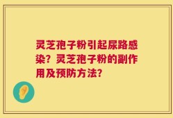 灵芝孢子粉引起尿路感染？灵芝孢子粉的副作用及预防方法？