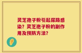 灵芝孢子粉引起尿路感染？灵芝孢子粉的副作用及预防方法？