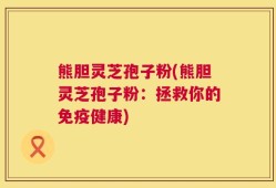 熊胆灵芝孢子粉(熊胆灵芝孢子粉：拯救你的免疫健康)