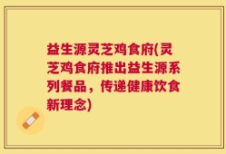 益生源灵芝鸡食府(灵芝鸡食府推出益生源系列餐品，传递健康饮食新理念)