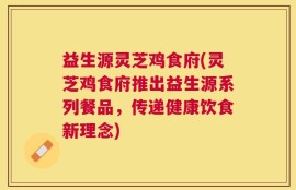 益生源灵芝鸡食府(灵芝鸡食府推出益生源系列餐品，传递健康饮食新理念)