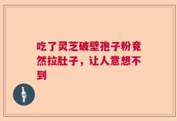 吃了灵芝破壁孢子粉竟然拉肚子，让人意想不到